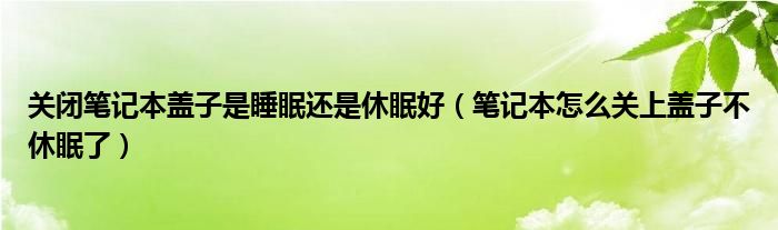 关闭笔记本盖子是睡眠还是休眠好（笔记本怎么关上盖子不休眠了）
