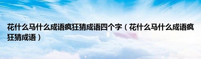 花什么马什么成语疯狂猜成语四个字（花什么马什么成语疯狂猜成语）