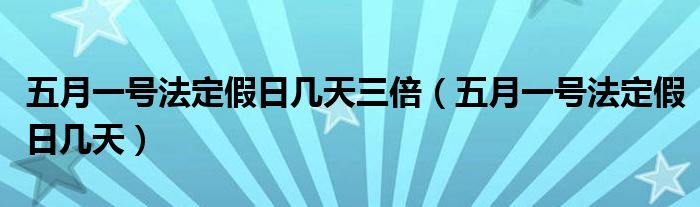 五月一号法定假日几天三倍（五月一号法定假日几天）