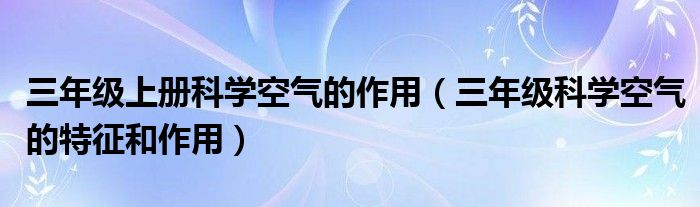 三年级上册科学空气的作用（三年级科学空气的特征和作用）