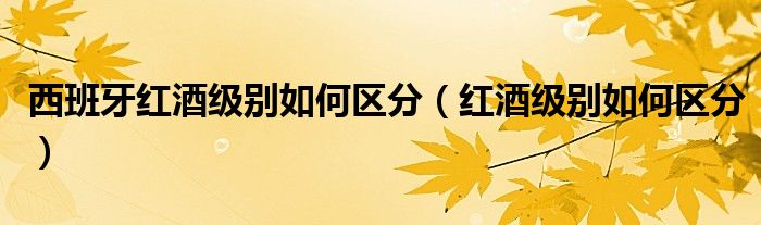 西班牙红酒级别如何区分（红酒级别如何区分）