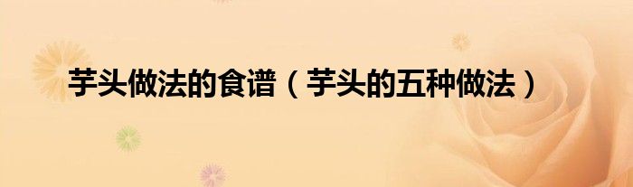 芋头做法的食谱（芋头的五种做法）