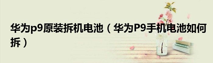 华为p9原装拆机电池（华为P9手机电池如何拆）