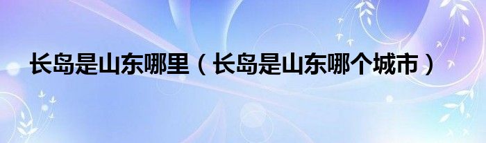 长岛是山东哪里（长岛是山东哪个城市）
