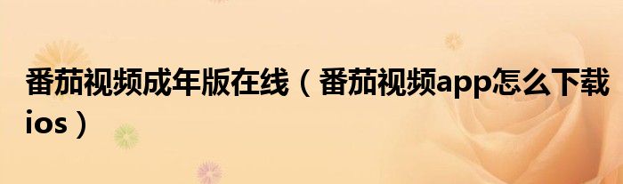 番茄视频成年版在线（番茄视频app怎么下载ios）
