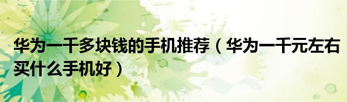 华为一千多块钱的手机推荐（华为一千元左右买什么手机好）