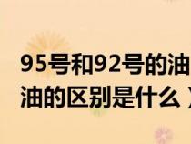 95号和92号的油区别在哪里（95号油和92号油的区别是什么）