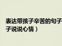 表达带孩子辛苦的句子说说心情短语（表达带孩子辛苦的句子说说心情）