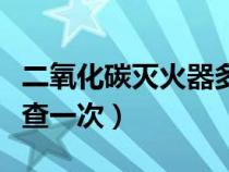 二氧化碳灭火器多久检查一次（灭火器多久检查一次）