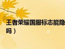 王者荣耀国服标志能隐藏吗知乎（王者荣耀国服标志能隐藏吗）