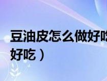豆油皮怎么做好吃家常味视频（豆油皮怎么做好吃）