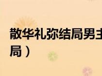散华礼弥结局男主和谁在一起了（散华礼弥结局）