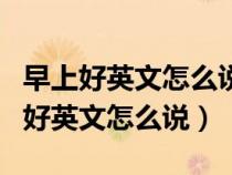 早上好英文怎么说goodmorning图片(早上好英文怎么说) 早上好英文怎么说goodmorning图片(早上好英文怎么说)