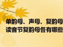 单韵母、声母、复韵母、整体认读音节（单韵母声母整体认读音节复韵母各有哪些）