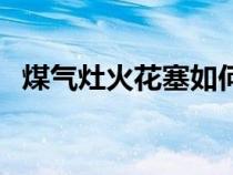 煤气灶火花塞如何更换（火花塞如何更换）