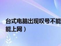 台式电脑出现叹号不能上网怎么回事（台式电脑出现叹号不能上网）