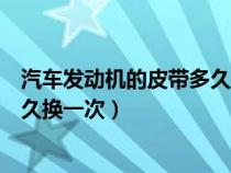 汽车发动机的皮带多久换一次比较好（汽车发动机的皮带多久换一次）