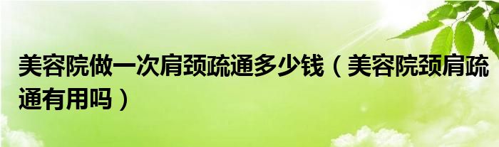 美容院做一次肩颈疏通多少钱（美容院颈肩疏通有用吗）