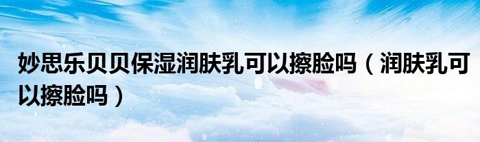 妙思乐贝贝保湿润肤乳可以擦脸吗（润肤乳可以擦脸吗）