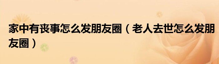 家中有丧事怎么发朋友圈（老人去世怎么发朋友圈）