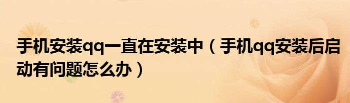 手机安装qq一直在安装中（手机qq安装后启动有问题怎么办）