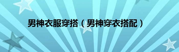 男神衣服穿搭（男神穿衣搭配）