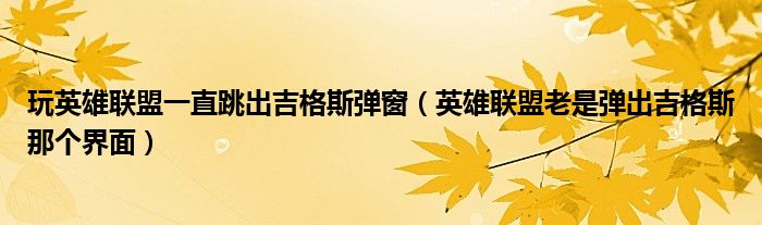 玩英雄联盟一直跳出吉格斯弹窗（英雄联盟老是弹出吉格斯那个界面）