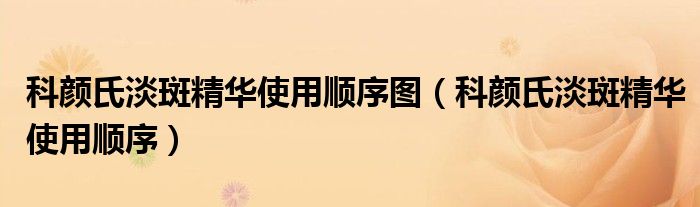 科颜氏淡斑精华使用顺序图（科颜氏淡斑精华使用顺序）