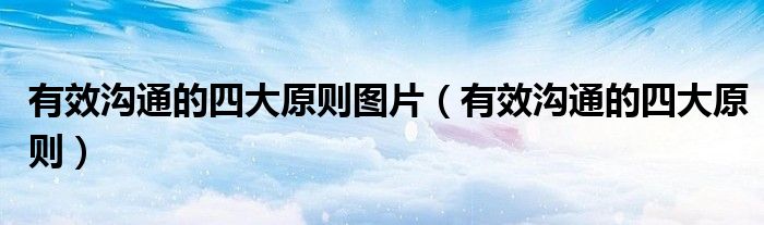 有效沟通的四大原则图片（有效沟通的四大原则）