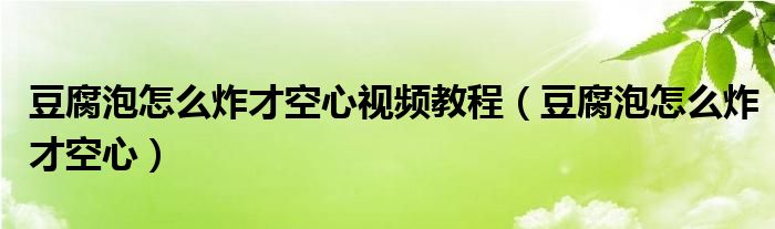 豆腐泡怎么炸才空心视频教程（豆腐泡怎么炸才空心）