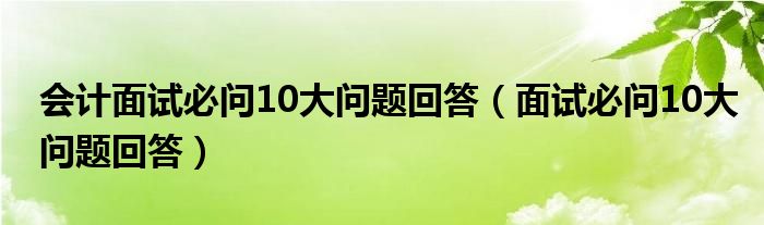 会计面试必问10大问题回答（面试必问10大问题回答）