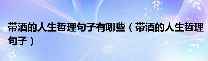 带酒的人生哲理句子有哪些（带酒的人生哲理句子）