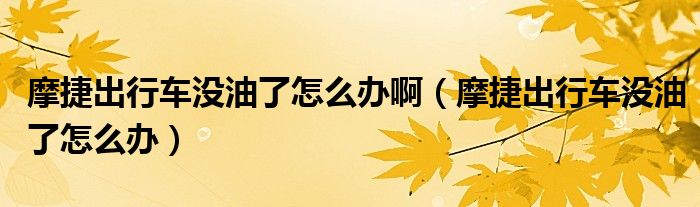 摩捷出行车没油了怎么办啊（摩捷出行车没油了怎么办）