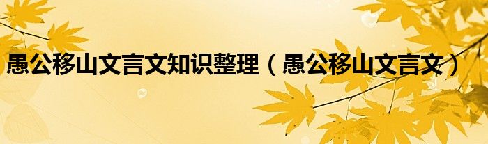 愚公移山文言文知识整理（愚公移山文言文）