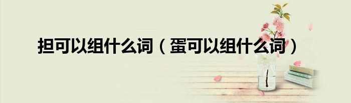 担可以组什么词（蛋可以组什么词）