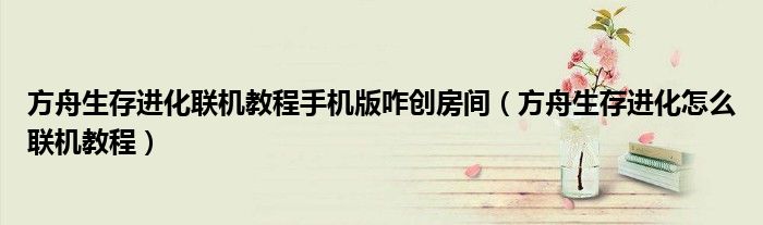 方舟生存进化联机教程手机版咋创房间（方舟生存进化怎么联机教程）