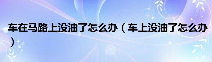 车在马路上没油了怎么办（车上没油了怎么办）