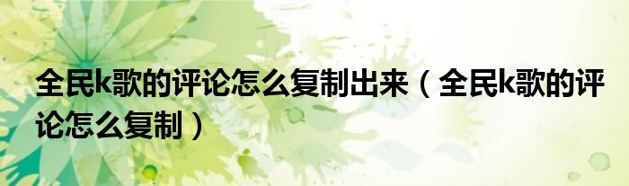 全民k歌的评论怎么复制出来（全民k歌的评论怎么复制）