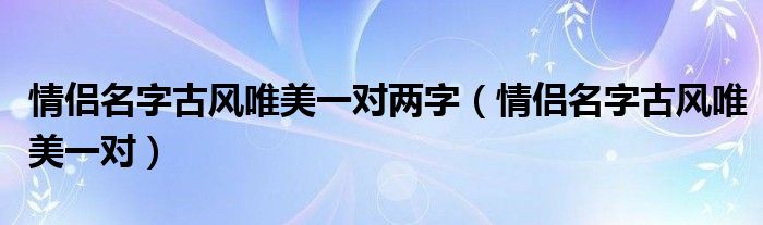 情侣名字古风唯美一对两字（情侣名字古风唯美一对）