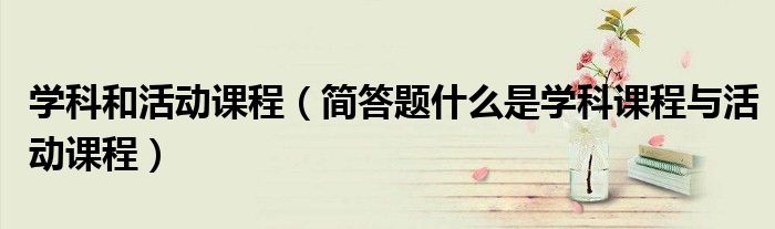 学科和活动课程（简答题什么是学科课程与活动课程）