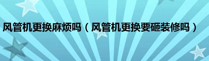 风管机更换麻烦吗（风管机更换要砸装修吗）