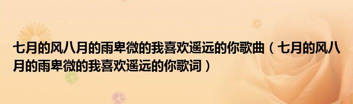 七月的风八月的雨卑微的我喜欢遥远的你歌曲（七月的风八月的雨卑微的我喜欢遥远的你歌词）