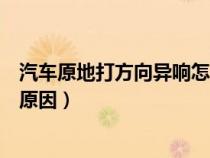 汽车原地打方向异响怎么回事（汽车原地打方向异响是什么原因）