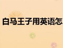 白马王子用英语怎么说（王子用英语怎么说）