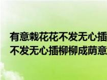 有意栽花花不发无心插柳柳成荫意思什么意思（有意栽花花不发无心插柳柳成荫意思）