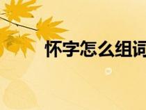 怀字怎么组词?（汉字怀怎么组词）