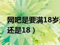 网吧是要满18岁还是满18周岁（网吧是满16还是18）