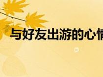 与好友出游的心情说说（出游的心情说说）