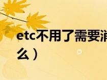 etc不用了需要消户吗（etc不用了需要注销么）