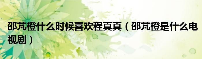 邵芃橙什么时候喜欢程真真（邵芃橙是什么电视剧）